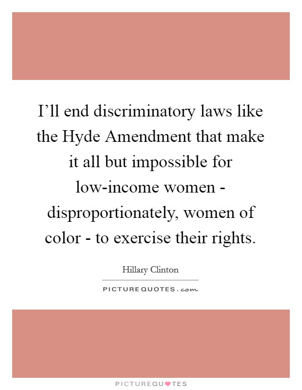 I'll end discriminatory laws like the Hyde Amendment that make it all but impossible for low-income women - disproportionately, women of color - to exercise their rights. Picture Quote #1
