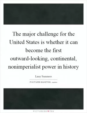 The major challenge for the United States is whether it can become the first outward-looking, continental, nonimperialist power in history Picture Quote #1