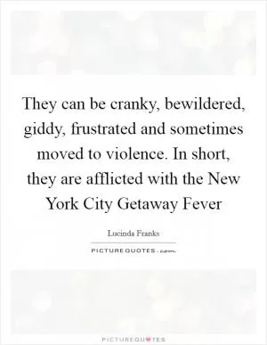 They can be cranky, bewildered, giddy, frustrated and sometimes moved to violence. In short, they are afflicted with the New York City Getaway Fever Picture Quote #1