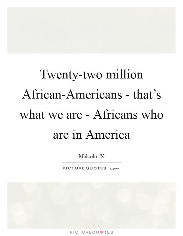 Twenty-two million African-Americans - that's what we are - Africans who are in America Picture Quote #1