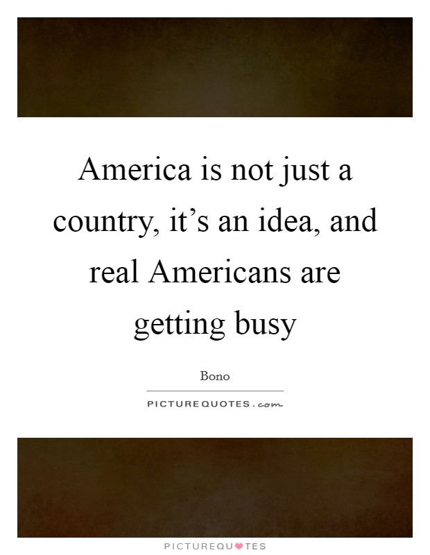 America is not just a country, it's an idea, and real Americans are getting busy Picture Quote #1