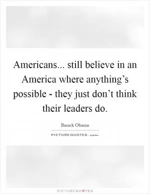 Americans... still believe in an America where anything’s possible - they just don’t think their leaders do Picture Quote #1