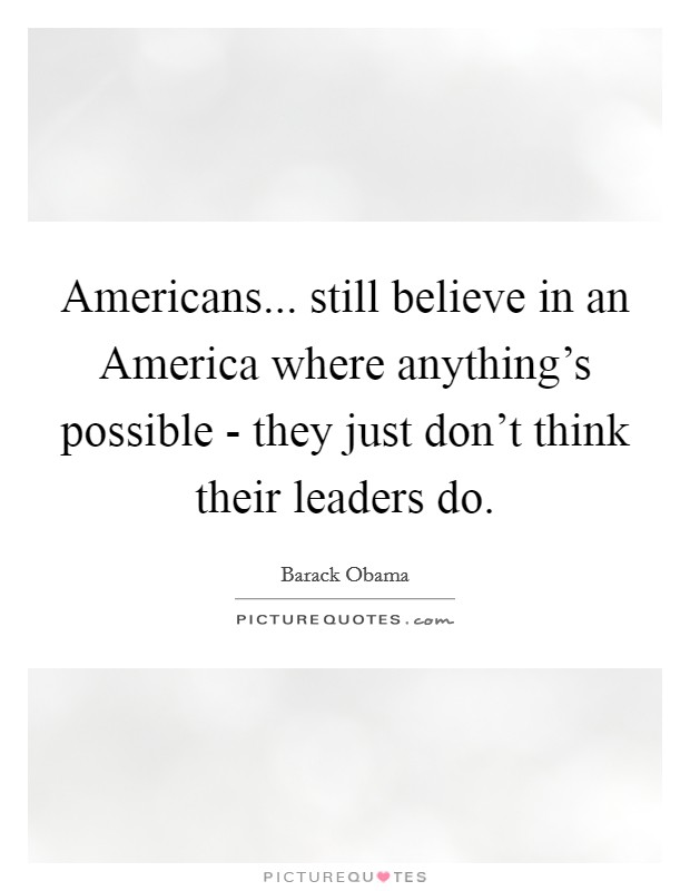 Americans... still believe in an America where anything's possible - they just don't think their leaders do. Picture Quote #1
