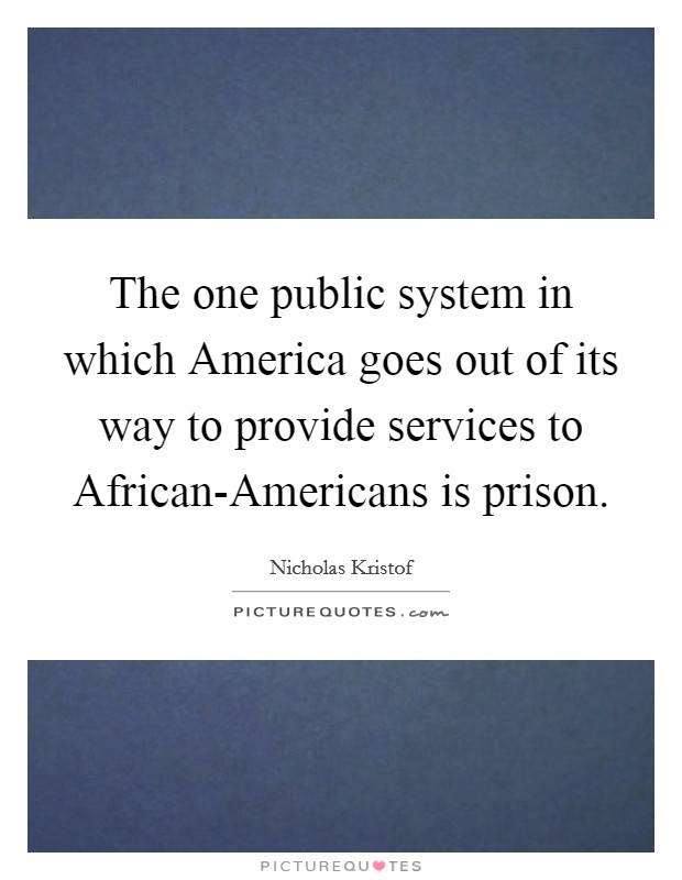 The one public system in which America goes out of its way to provide services to African-Americans is prison. Picture Quote #1