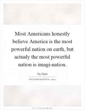 Most Americans honestly believe America is the most powerful nation on earth, but actualy the most powerful nation is imagi-nation Picture Quote #1