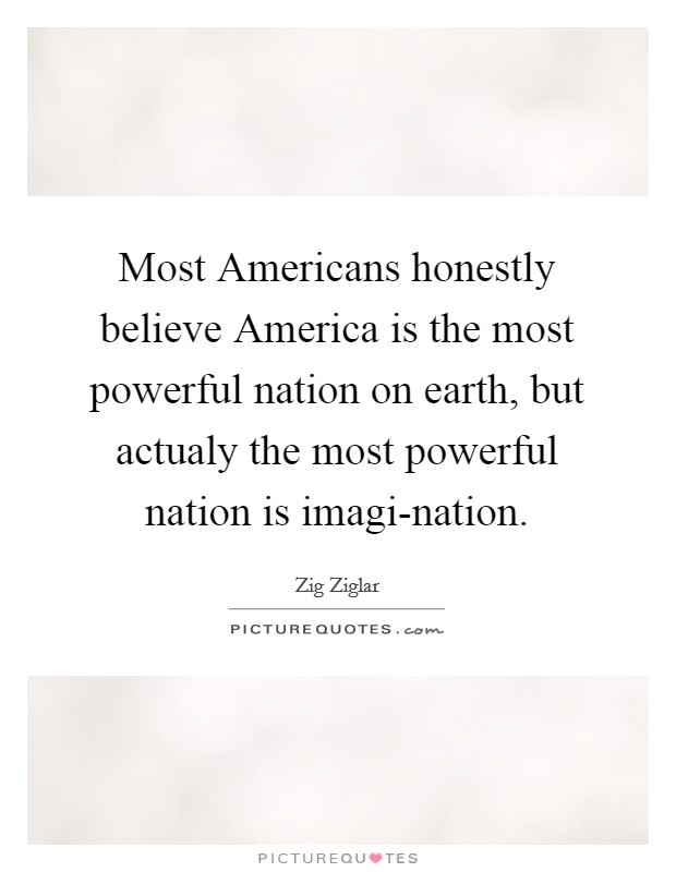 Most Americans honestly believe America is the most powerful nation on earth, but actualy the most powerful nation is imagi-nation. Picture Quote #1