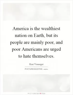 America is the wealthiest nation on Earth, but its people are mainly poor, and poor Americans are urged to hate themselves Picture Quote #1