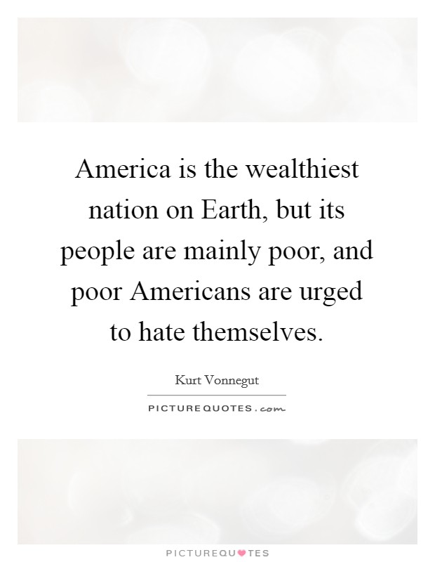 America is the wealthiest nation on Earth, but its people are mainly poor, and poor Americans are urged to hate themselves. Picture Quote #1