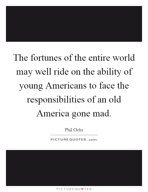 The fortunes of the entire world may well ride on the ability of young Americans to face the responsibilities of an old America gone mad. Picture Quote #1