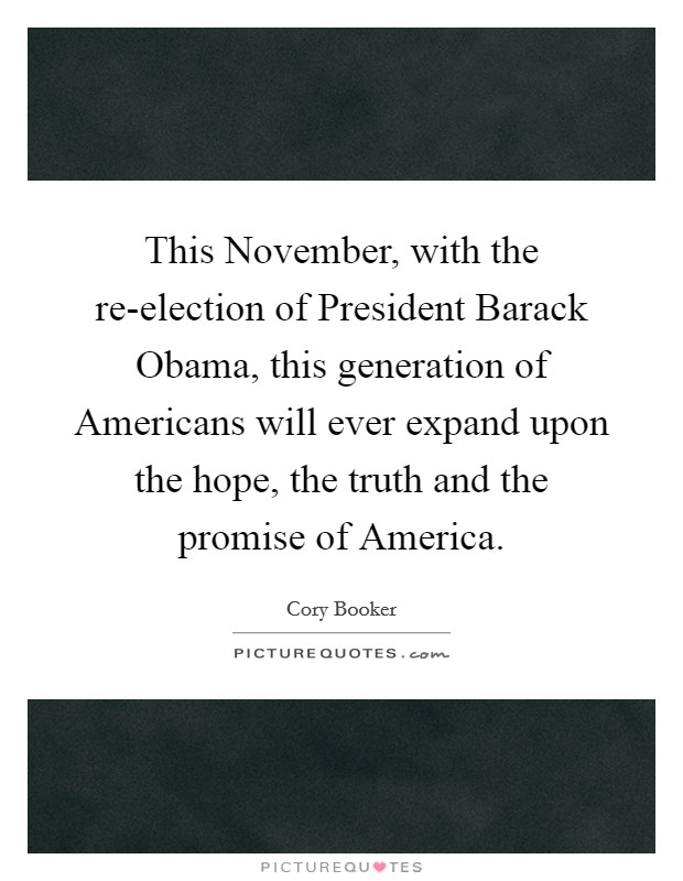 This November, with the re-election of President Barack Obama, this generation of Americans will ever expand upon the hope, the truth and the promise of America. Picture Quote #1