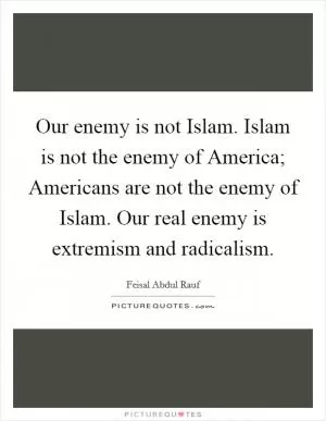 Our enemy is not Islam. Islam is not the enemy of America; Americans are not the enemy of Islam. Our real enemy is extremism and radicalism Picture Quote #1