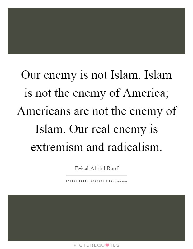 Our enemy is not Islam. Islam is not the enemy of America; Americans are not the enemy of Islam. Our real enemy is extremism and radicalism. Picture Quote #1