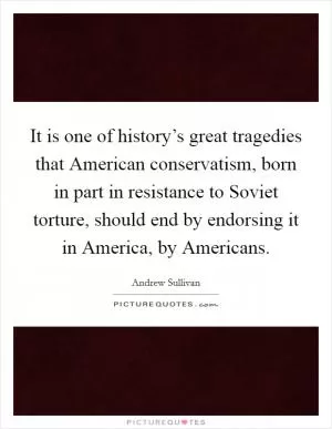 It is one of history’s great tragedies that American conservatism, born in part in resistance to Soviet torture, should end by endorsing it in America, by Americans Picture Quote #1