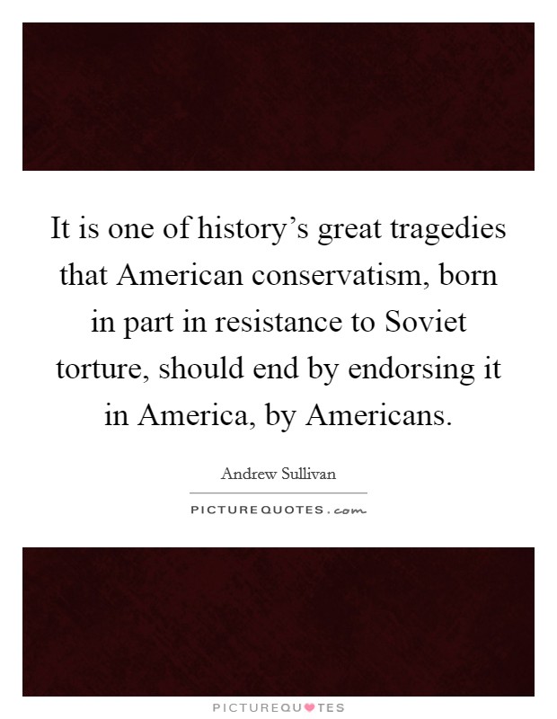 It is one of history's great tragedies that American conservatism, born in part in resistance to Soviet torture, should end by endorsing it in America, by Americans. Picture Quote #1