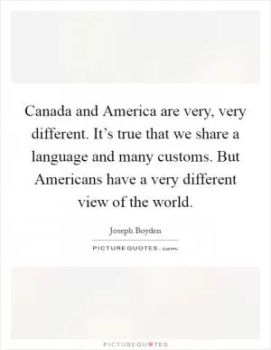 Canada and America are very, very different. It’s true that we share a language and many customs. But Americans have a very different view of the world Picture Quote #1