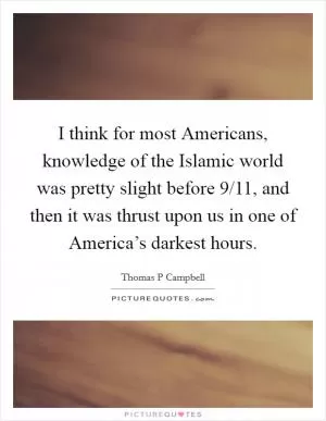 I think for most Americans, knowledge of the Islamic world was pretty slight before 9/11, and then it was thrust upon us in one of America’s darkest hours Picture Quote #1