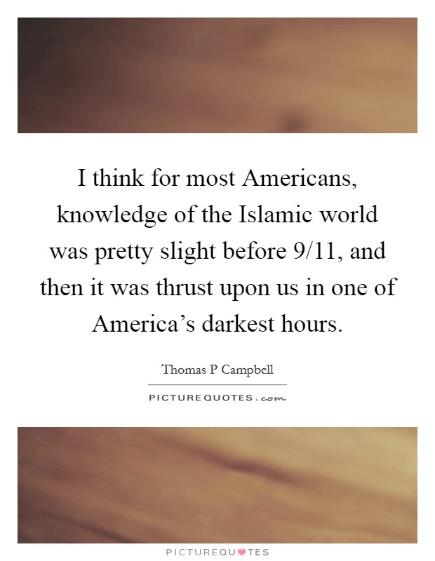 I think for most Americans, knowledge of the Islamic world was pretty slight before 9/11, and then it was thrust upon us in one of America's darkest hours. Picture Quote #1
