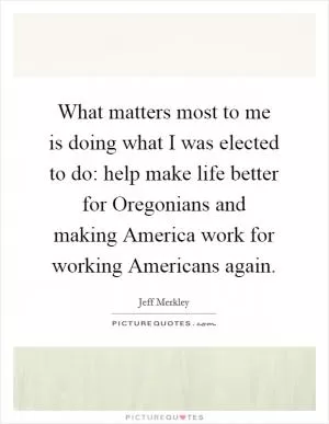 What matters most to me is doing what I was elected to do: help make life better for Oregonians and making America work for working Americans again Picture Quote #1