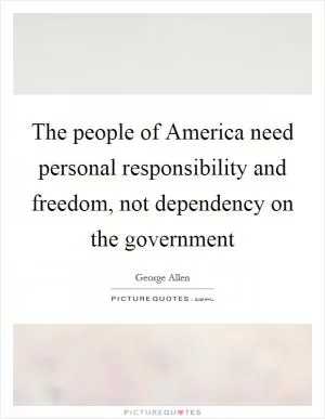 The people of America need personal responsibility and freedom, not dependency on the government Picture Quote #1
