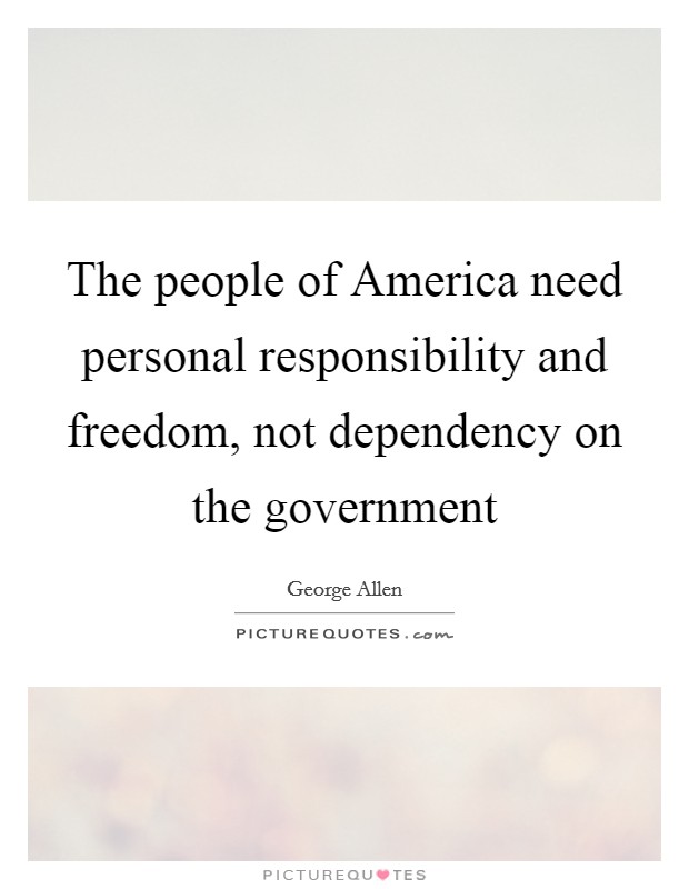 The people of America need personal responsibility and freedom, not dependency on the government Picture Quote #1