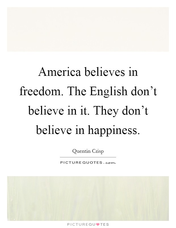 America believes in freedom. The English don't believe in it. They don't believe in happiness. Picture Quote #1