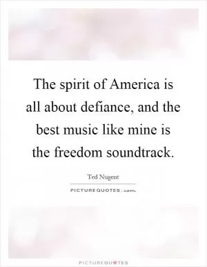 The spirit of America is all about defiance, and the best music like mine is the freedom soundtrack Picture Quote #1