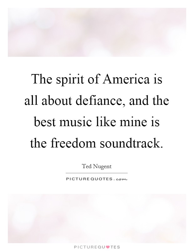The spirit of America is all about defiance, and the best music like mine is the freedom soundtrack. Picture Quote #1