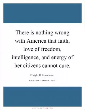There is nothing wrong with America that faith, love of freedom, intelligence, and energy of her citizens cannot cure Picture Quote #1