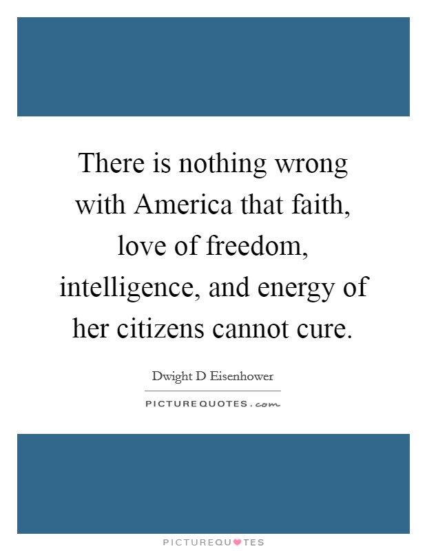 There is nothing wrong with America that faith, love of freedom, intelligence, and energy of her citizens cannot cure. Picture Quote #1