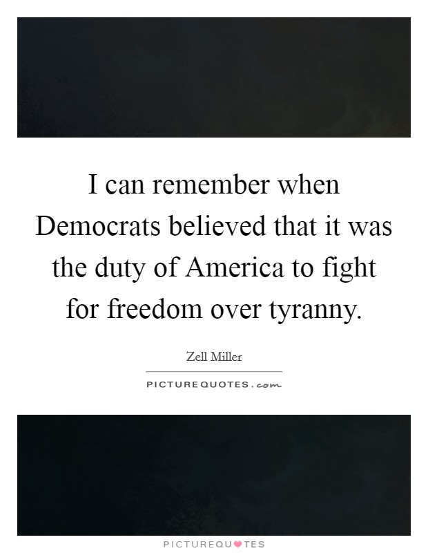 I can remember when Democrats believed that it was the duty of America to fight for freedom over tyranny. Picture Quote #1