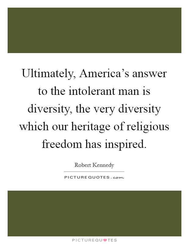 Ultimately, America's answer to the intolerant man is diversity, the very diversity which our heritage of religious freedom has inspired. Picture Quote #1