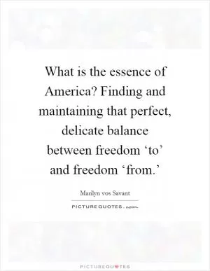 What is the essence of America? Finding and maintaining that perfect, delicate balance between freedom ‘to’ and freedom ‘from.’ Picture Quote #1