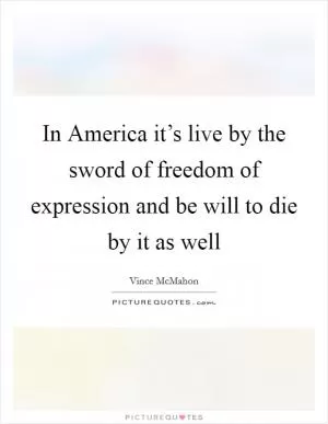 In America it’s live by the sword of freedom of expression and be will to die by it as well Picture Quote #1