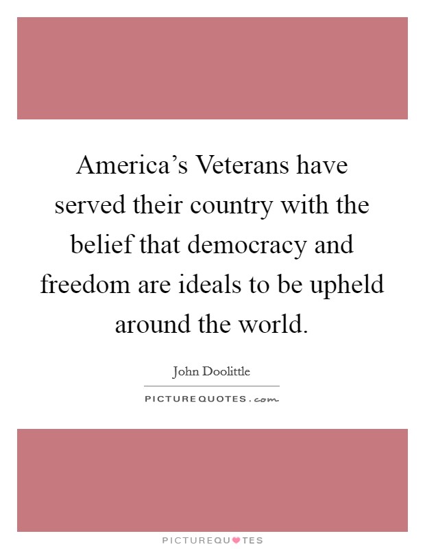 America's Veterans have served their country with the belief that democracy and freedom are ideals to be upheld around the world. Picture Quote #1