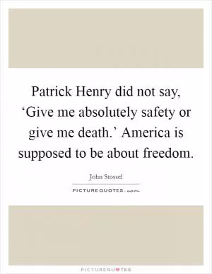 Patrick Henry did not say, ‘Give me absolutely safety or give me death.’ America is supposed to be about freedom Picture Quote #1