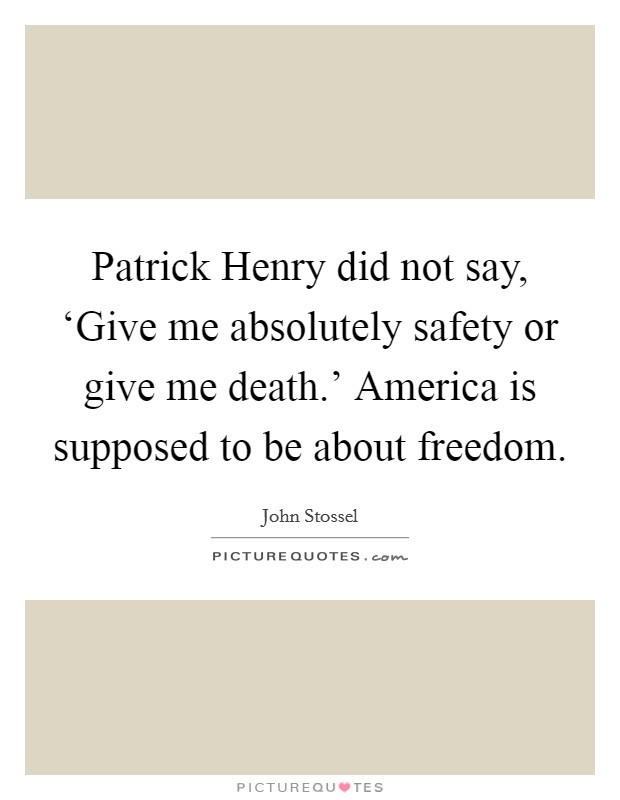 Patrick Henry did not say, ‘Give me absolutely safety or give me death.' America is supposed to be about freedom. Picture Quote #1