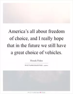 America’s all about freedom of choice, and I really hope that in the future we still have a great choice of vehicles Picture Quote #1