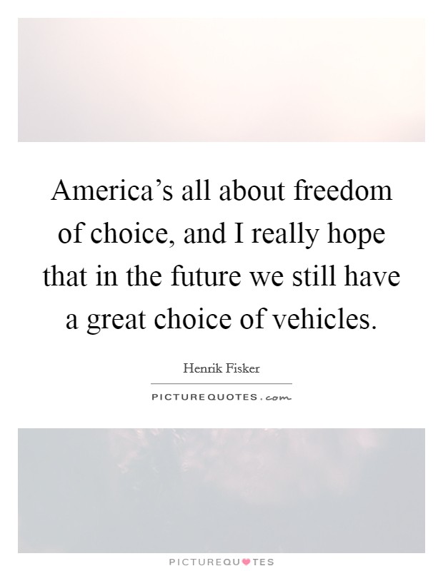 America's all about freedom of choice, and I really hope that in the future we still have a great choice of vehicles. Picture Quote #1