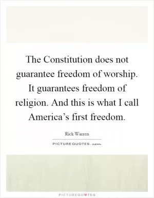 The Constitution does not guarantee freedom of worship. It guarantees freedom of religion. And this is what I call America’s first freedom Picture Quote #1