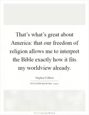 That’s what’s great about America: that our freedom of religion allows me to interpret the Bible exactly how it fits my worldview already Picture Quote #1