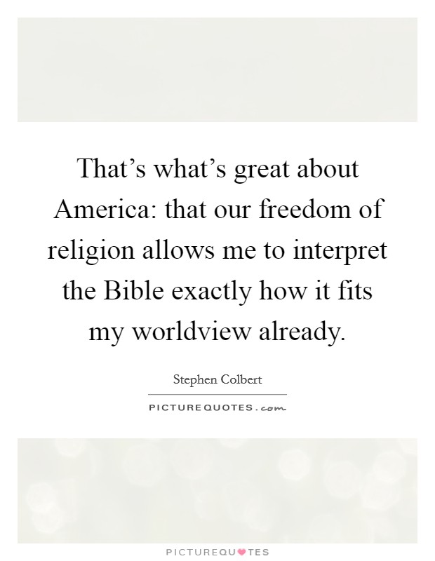 That's what's great about America: that our freedom of religion allows me to interpret the Bible exactly how it fits my worldview already. Picture Quote #1