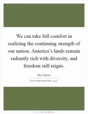 We can take full comfort in realizing the continuing strength of our nation. America’s lands remain radiantly rich with diversity, and freedom still reigns Picture Quote #1