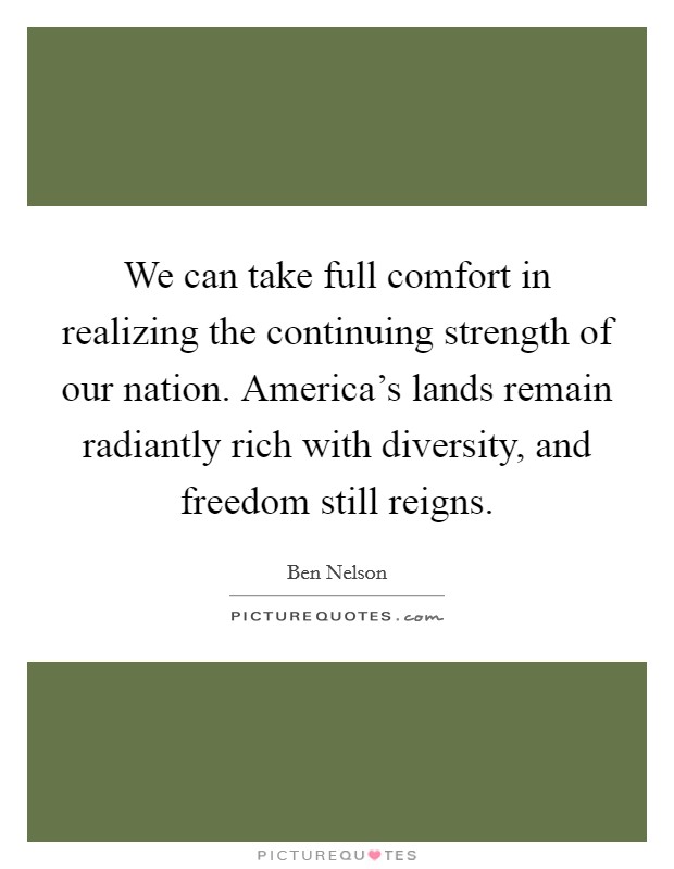 We can take full comfort in realizing the continuing strength of our nation. America's lands remain radiantly rich with diversity, and freedom still reigns. Picture Quote #1