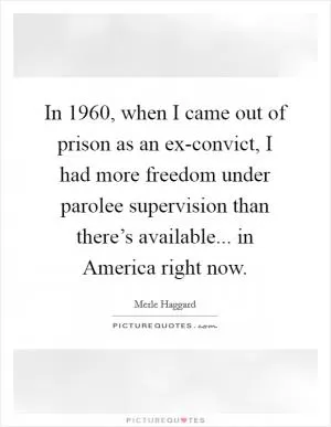 In 1960, when I came out of prison as an ex-convict, I had more freedom under parolee supervision than there’s available... in America right now Picture Quote #1