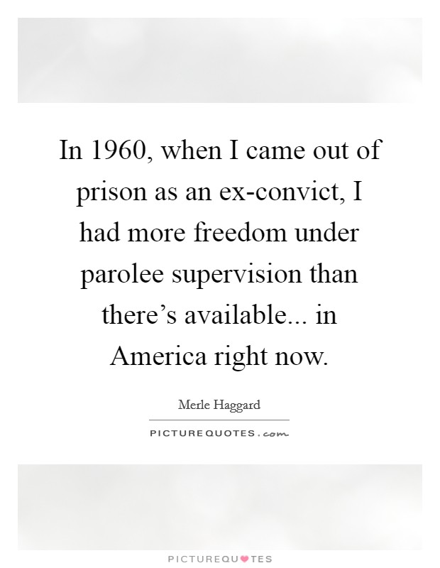 In 1960, when I came out of prison as an ex-convict, I had more freedom under parolee supervision than there's available... in America right now. Picture Quote #1