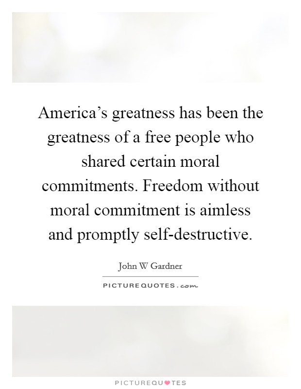 America's greatness has been the greatness of a free people who shared certain moral commitments. Freedom without moral commitment is aimless and promptly self-destructive. Picture Quote #1