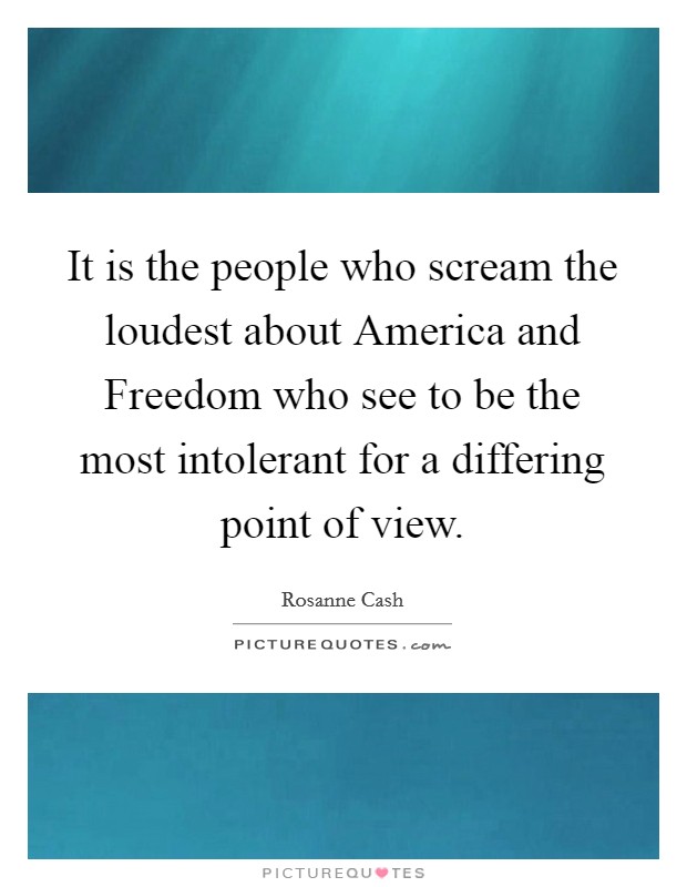 It is the people who scream the loudest about America and Freedom who see to be the most intolerant for a differing point of view. Picture Quote #1