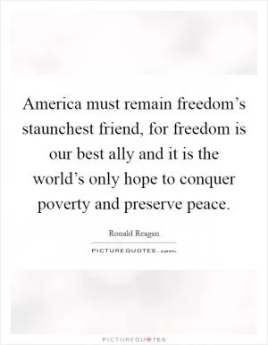 America must remain freedom’s staunchest friend, for freedom is our best ally and it is the world’s only hope to conquer poverty and preserve peace Picture Quote #1