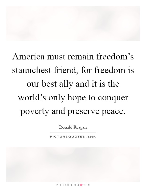 America must remain freedom's staunchest friend, for freedom is our best ally and it is the world's only hope to conquer poverty and preserve peace. Picture Quote #1