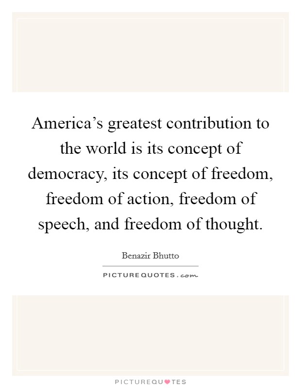America's greatest contribution to the world is its concept of democracy, its concept of freedom, freedom of action, freedom of speech, and freedom of thought. Picture Quote #1